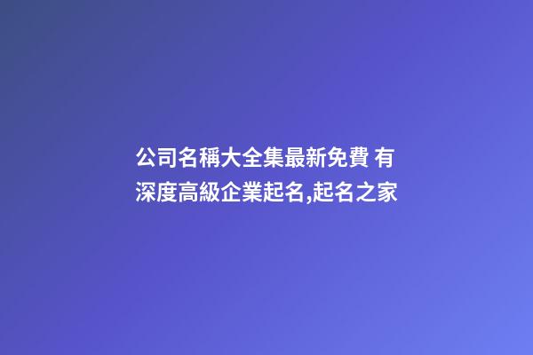 公司名稱大全集最新免費 有深度高級企業起名,起名之家-第1張-公司起名-玄機派